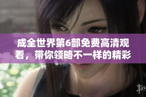 成全世界第6部免费高清观看，带你领略不一样的精彩内容