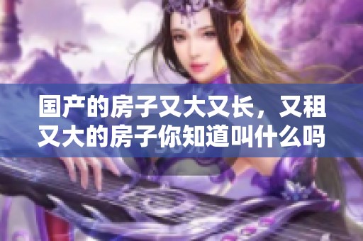 国产的房子又大又长，又租又大的房子你知道叫什么吗