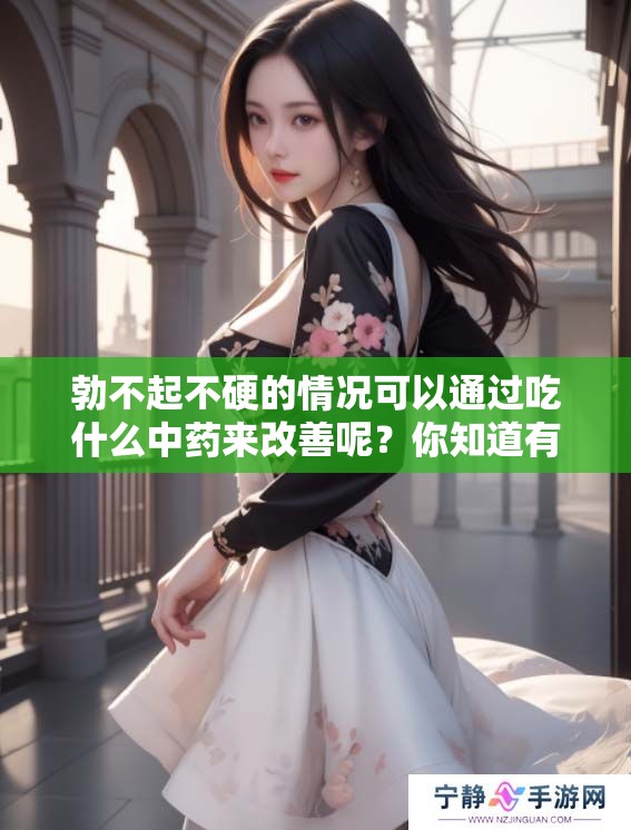 勃不起不硬的情况可以通过吃什么中药来改善呢？你知道有哪些有效的中药吗？