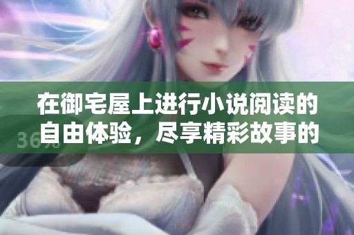 在御宅屋上进行小说阅读的自由体验，尽享精彩故事的乐趣