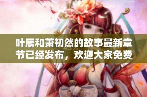 叶辰和萧初然的故事最新章节已经发布，欢迎大家免费阅读体验！