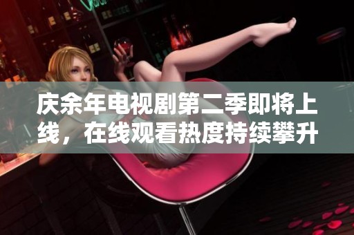 庆余年电视剧第二季即将上线，在线观看热度持续攀升