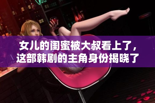 女儿的闺蜜被大叔看上了，这部韩剧的主角身份揭晓了吗