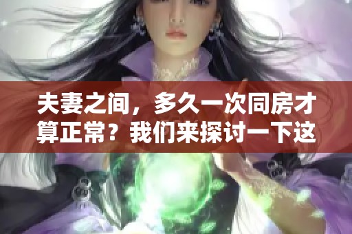 夫妻之间，多久一次同房才算正常？我们来探讨一下这个问题。