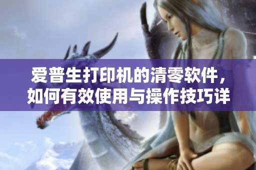 爱普生打印机的清零软件，如何有效使用与操作技巧详解
