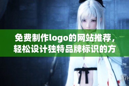 免费制作logo的网站推荐，轻松设计独特品牌标识的方法分享。