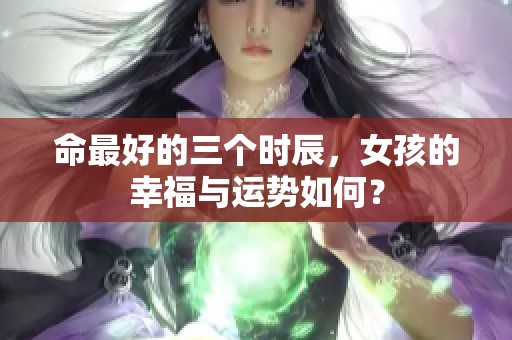 命最好的三个时辰，女孩的幸福与运势如何？