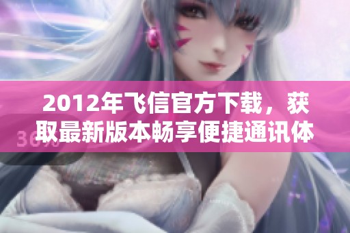 2012年飞信官方下载，获取最新版本畅享便捷通讯体验