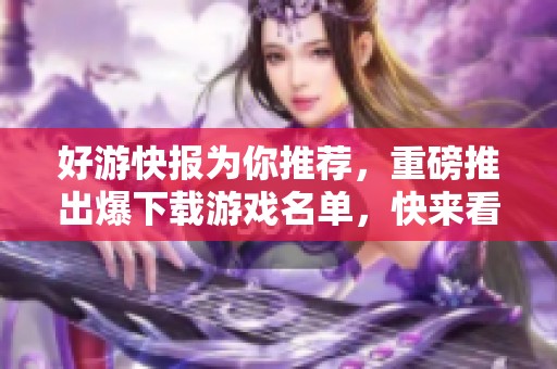 好游快报为你推荐，重磅推出爆下载游戏名单，快来看看吧！