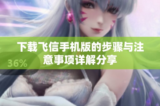 下载飞信手机版的步骤与注意事项详解分享