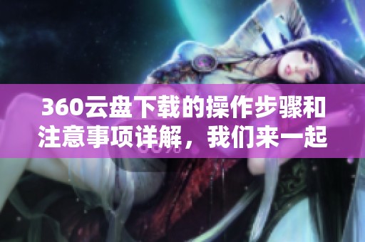 360云盘下载的操作步骤和注意事项详解，我们来一起看看吧