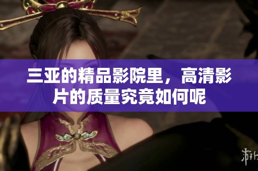 三亚的精品影院里，高清影片的质量究竟如何呢