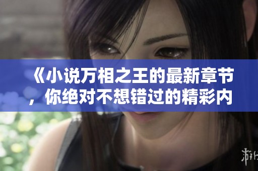 《小说万相之王的最新章节，你绝对不想错过的精彩内容》