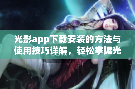 光影app下载安装的方法与使用技巧详解，轻松掌握光影app的超实用功能