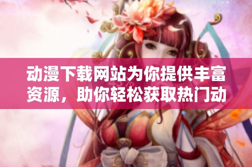 动漫下载网站为你提供丰富资源，助你轻松获取热门动漫作品