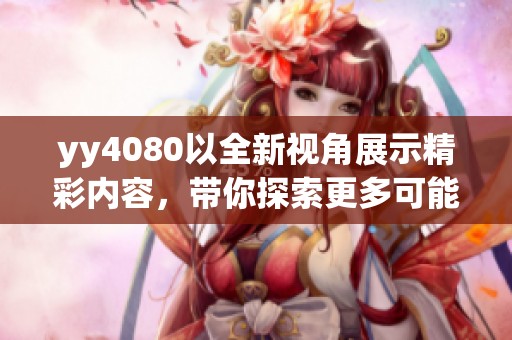 yy4080以全新视角展示精彩内容，带你探索更多可能性与乐趣。