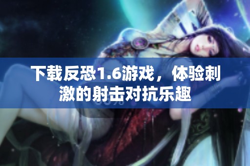 下载反恐1.6游戏，体验刺激的射击对抗乐趣