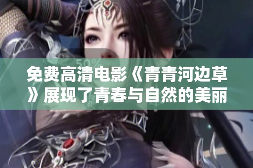 免费高清电影《青青河边草》展现了青春与自然的美丽融合