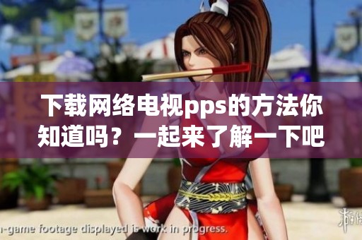 下载网络电视pps的方法你知道吗？一起来了解一下吧！