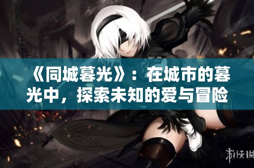 《同城暮光》：在城市的暮光中，探索未知的爱与冒险