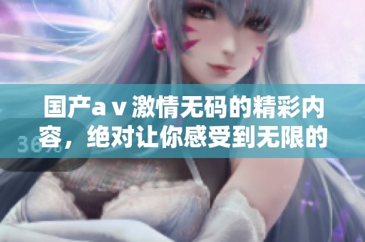 国产aⅴ激情**的精彩内容，绝对让你感受到无限的刺激与乐趣！