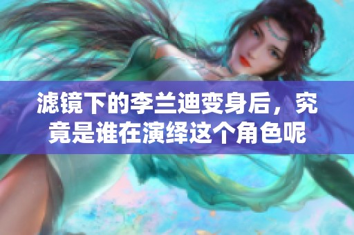 滤镜下的李兰迪变身后，究竟是谁在演绎这个角色呢