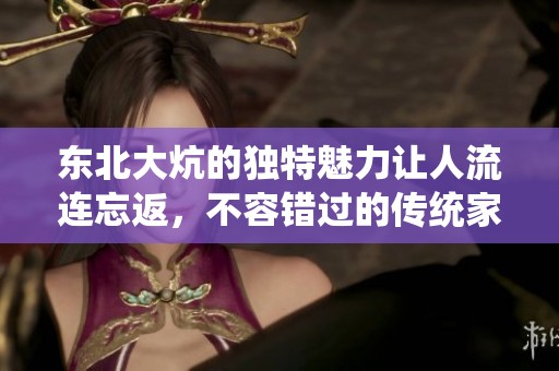 东北大炕的独特魅力让人流连忘返，不容错过的传统家庭聚会体验