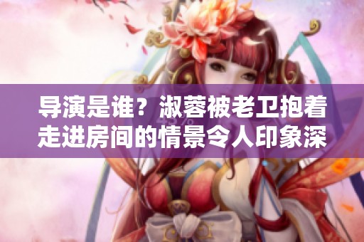导演是谁？淑蓉被老卫抱着走进房间的情景令人印象深刻。