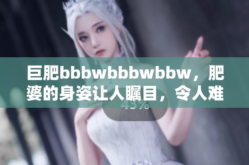 巨肥bbbwbbbwbbw，肥婆的身姿让人瞩目，令人难以忽视的魅力展现