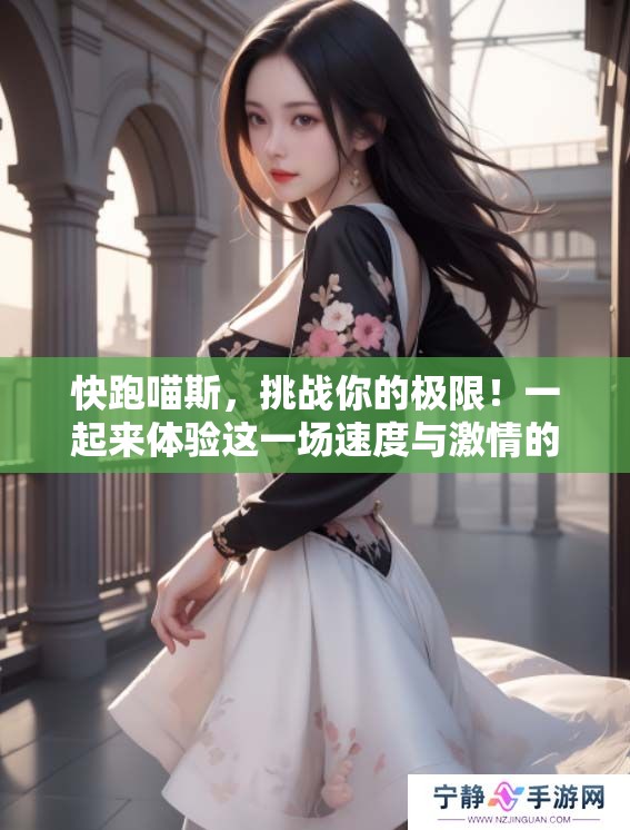 快跑喵斯，挑战你的极限！一起来体验这一场速度与激情的盛宴吧！
