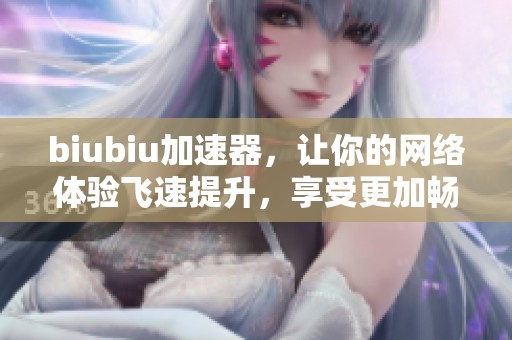 biubiu加速器，让你的网络体验飞速提升，享受更加畅快的上网乐趣