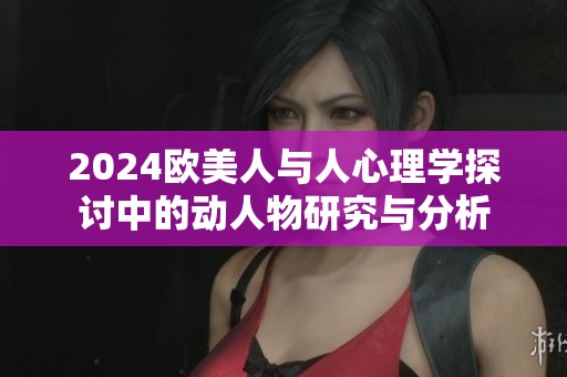 2024欧美人与人心理学探讨中的动人物研究与分析