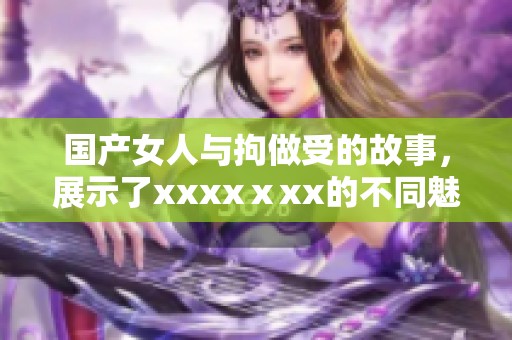 国产女人与拘做受的故事，展示了xxxxⅹxx的不同魅力与深度