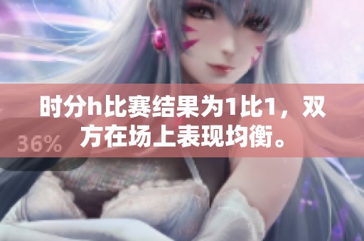 时分h比赛结果为1比1，双方在场上表现均衡。