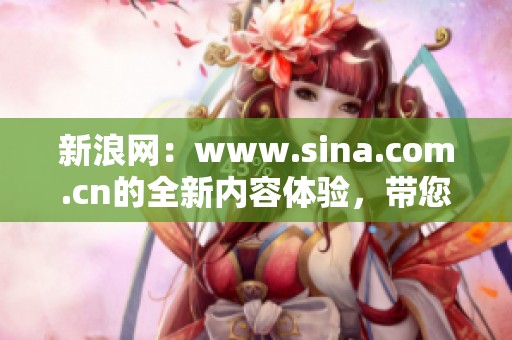 新浪网：www.sina.com.cn的全新内容体验，带您了解最新资讯与动态
