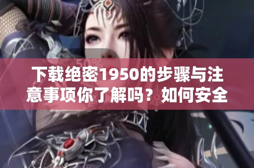 下载绝密1950的步骤与注意事项你了解吗？如何安全获取绝密1950文件内容？