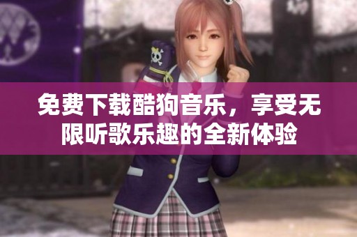免费下载酷狗音乐，享受无限听歌乐趣的全新体验