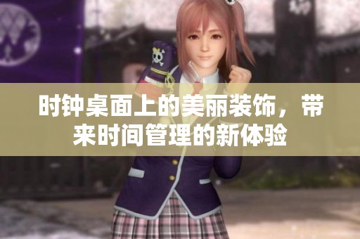 时钟桌面上的美丽装饰，带来时间管理的新体验