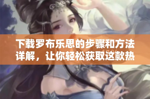 下载罗布乐思的步骤和方法详解，让你轻松获取这款热门游戏