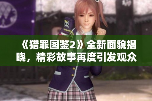 《猎罪图鉴2》全新面貌揭晓，精彩故事再度引发观众热议