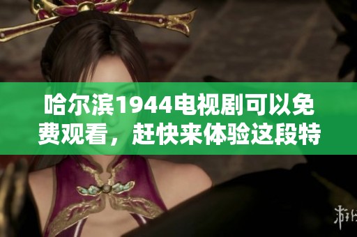 哈尔滨1944电视剧可以免费观看，赶快来体验这段特殊的历史之旅吧