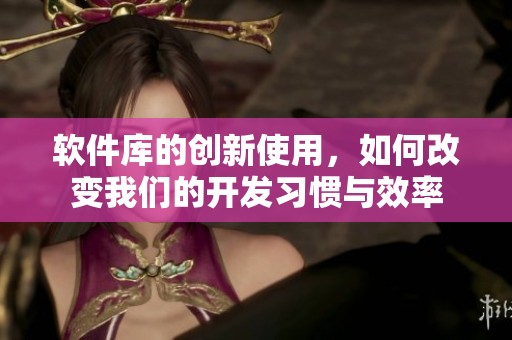 软件库的创新使用，如何改变我们的开发习惯与效率