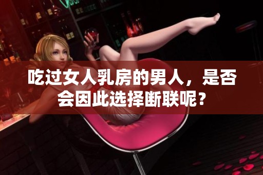 吃过女人乳房的男人，是否会因此选择断联呢？