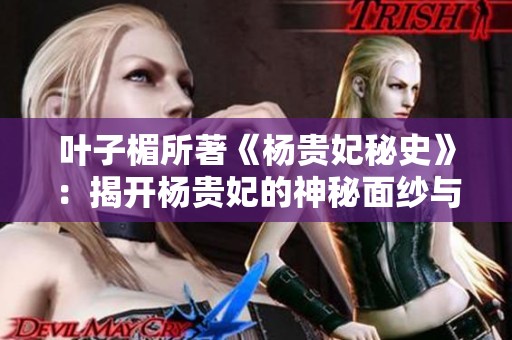 叶子楣所著《杨贵妃秘史》：揭开杨贵妃的神秘面纱与历史秘密