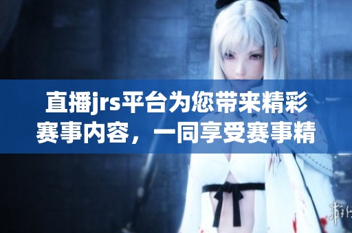 直播jrs平台为您带来精彩赛事内容，一同享受赛事精彩直播体验