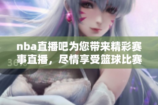nba直播吧为您带来精彩赛事直播，尽情享受篮球比赛的乐趣吧