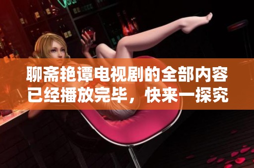 聊斋艳谭电视剧的全部内容已经播放完毕，快来一探究竟吧