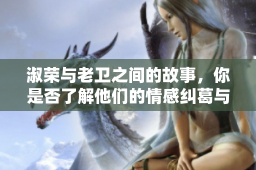 淑荣与老卫之间的故事，你是否了解他们的情感纠葛与点滴回忆呢