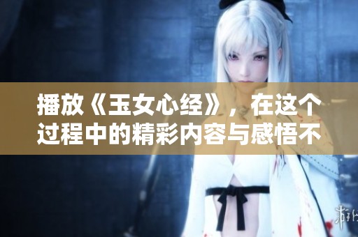 播放《玉女心经》，在这个过程中的精彩内容与感悟不容错过