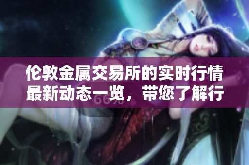 伦敦金属交易所的实时行情最新动态一览，带您了解行情变化。